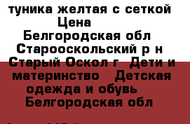 туника желтая с сеткой › Цена ­ 720 - Белгородская обл., Старооскольский р-н, Старый Оскол г. Дети и материнство » Детская одежда и обувь   . Белгородская обл.